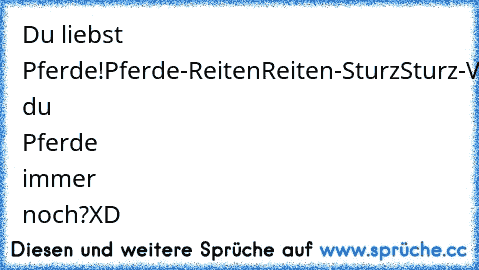 Du liebst Pferde!
Pferde-Reiten
Reiten-Sturz
Sturz-Verletzen
Verletzen-Tot
Liebst du Pferde immer noch?
XD