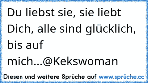 Du liebst sie, sie liebt Dich, alle sind glücklich, bis auf mich...
@Kekswoman