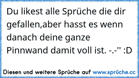 Du likest alle Sprüche die dir gefallen,
aber hasst es wenn danach deine ganze Pinnwand damit voll ist. -.-'' :D