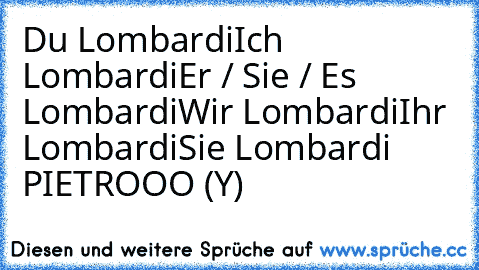 Du Lombardi
Ich Lombardi
Er / Sie / Es Lombardi
Wir Lombardi
Ihr Lombardi
Sie Lombardi 
PIETROOO (Y)