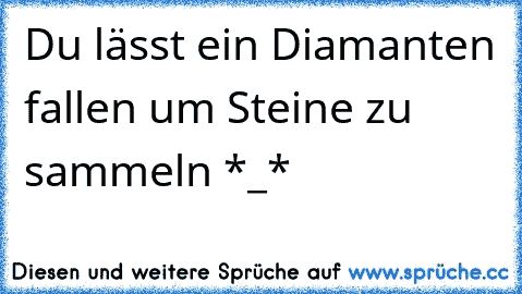 Du lässt ein Diamanten fallen um Steine zu sammeln *_* 