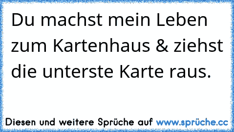 Du machst mein Leben zum Kartenhaus & ziehst die unterste Karte raus.
