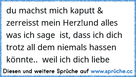 du machst mich kaputt & zerreisst mein Herz!
und alles was ich sage  ist, dass ich dich trotz all dem niemals hassen könnte..  weil ich dich liebe