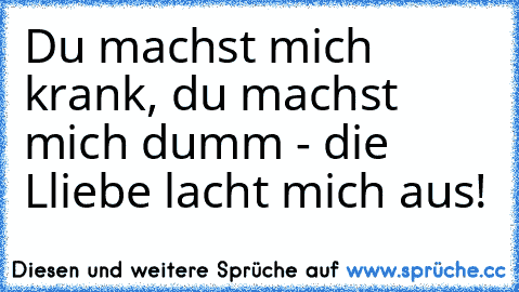 Du machst mich krank, du machst mich dumm - die Lliebe lacht mich aus! ♥