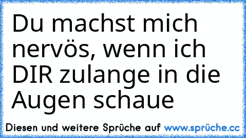 Du machst mich nervös, wenn ich DIR zulange in die Augen schaue 