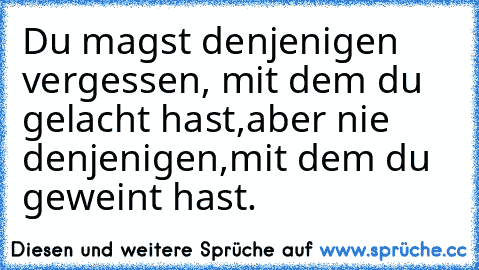 Du magst denjenigen vergessen, 
mit dem du gelacht hast,
aber nie denjenigen,
mit dem du geweint hast.