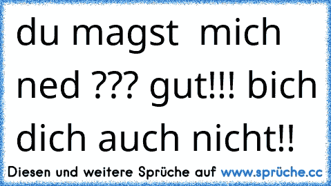 du magst  mich ned ??? gut!!! bich dich auch nicht!!