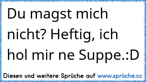 Du magst mich nicht? Heftig, ich hol mir ne Suppe.
:D