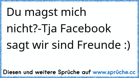 Du magst mich nicht?-Tja Facebook sagt wir sind Freunde :)