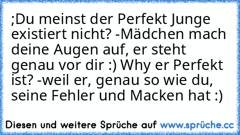 ;Du meinst der Perfekt Junge existiert nicht? -Mädchen mach deine Augen auf, er steht genau vor dir :) Why er Perfekt ist? -weil er, genau so wie du, seine Fehler und Macken hat :) ♥