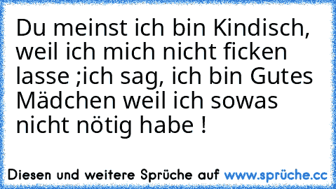 Du meinst ich bin Kindisch, weil ich mich nicht ficken lasse ;
ich sag, ich bin Gutes Mädchen weil ich sowas nicht nötig habe !