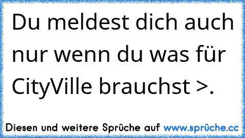 Du meldest dich auch nur wenn du was für CityVille brauchst >.