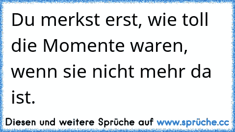 Du merkst erst, wie toll die Momente waren, wenn sie nicht mehr da ist.