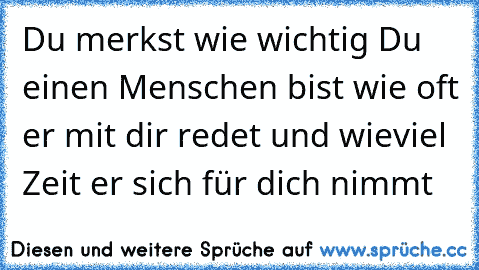 Du merkst wie wichtig Du einen Menschen bist wie oft er mit dir redet und wieviel Zeit er sich für dich nimmt