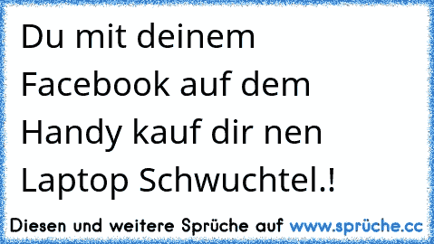 Du mit deinem Facebook auf dem Handy kauf dir nen Laptop Schwuchtel.!