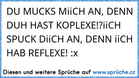 DU MUCKS MiiCH AN, DENN DUH HAST KOPLEXE!?
iiCH SPUCK DiiCH AN, DENN iiCH HAB REFLEXE! :x