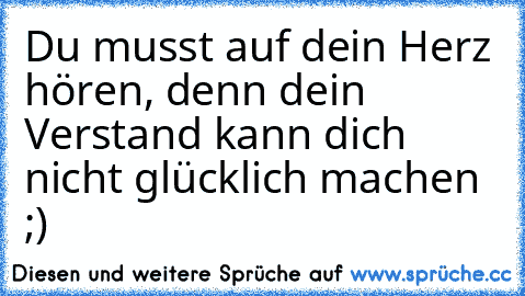 Du musst auf dein Herz hören, denn dein Verstand kann dich nicht glücklich machen ;)