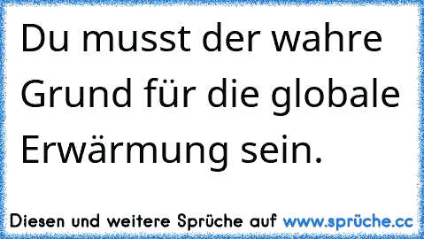 Du musst der wahre Grund für die globale Erwärmung sein.