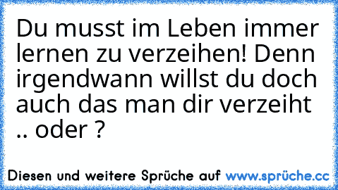 Du musst im Leben immer lernen zu verzeihen! Denn irgendwann willst du doch auch das man dir verzeiht .. oder ?