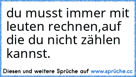 du musst immer mit leuten rechnen,
auf die du nicht zählen kannst.