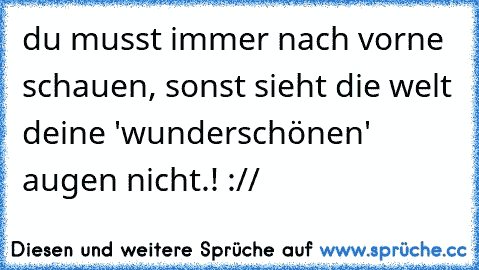 du musst immer nach vorne schauen, sonst sieht die welt deine 'wunderschönen' augen nicht.! :// ♥