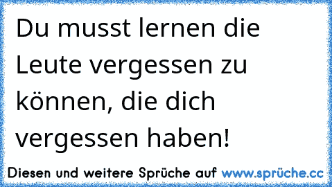 Du musst lernen die Leute vergessen zu können, die dich vergessen haben!