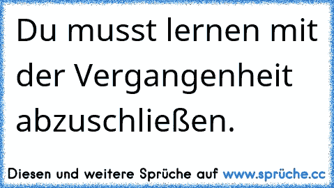 Du musst lernen mit der Vergangenheit abzuschließen.