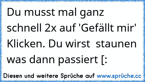 Du musst mal ganz schnell 2x auf 'Gefällt mir' Klicken. Du wirst  staunen was dann passiert [: