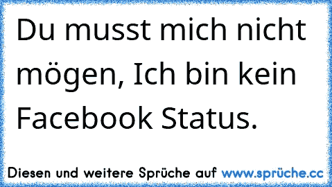 Du musst mich nicht mögen, Ich bin kein Facebook Status. ღ