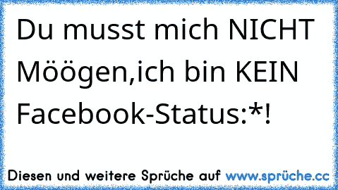 Du musst mich NICHT Möögen,ich bin KEIN Facebook-Status:*!