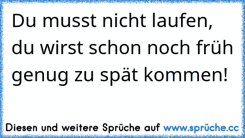 Du musst nicht laufen, du wirst schon noch früh genug zu spät kommen!