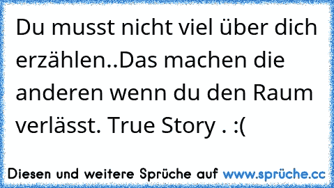 Du musst nicht viel über dich erzählen..Das machen die anderen wenn du den Raum verlässt. True Story . :(