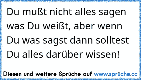 Du mußt nicht alles sagen was Du weißt, aber wenn Du was sagst dann solltest Du alles darüber wissen!