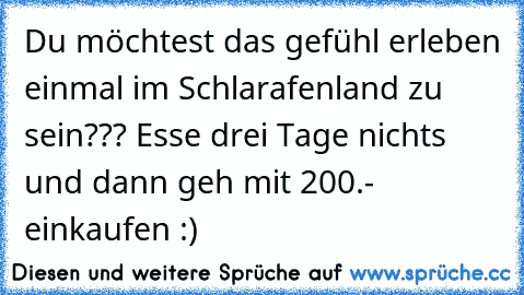 Du möchtest das gefühl erleben einmal im Schlarafenland zu sein??? Esse drei Tage nichts und dann geh mit 200.- einkaufen :)