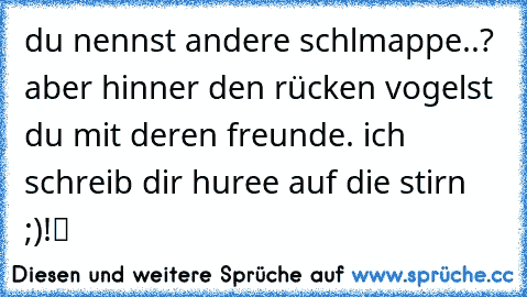 du nennst andere schlmappe..? aber hinner den rücken vogelst du mit deren freunde. ich schreib dir huree auf die stirn ;)!ツ