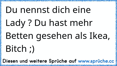 Du nennst dich eine Lady ? Du hast mehr Betten gesehen als Ikea, Bitch ;)