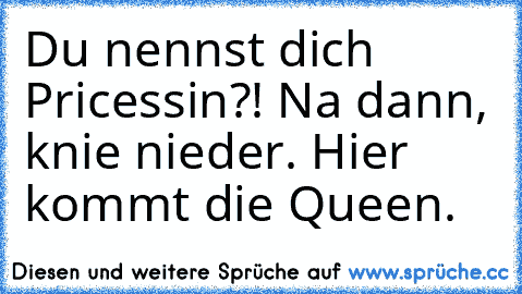 Du nennst dich Pricessin?! Na dann, knie nieder. Hier kommt die Queen.