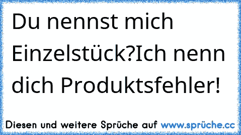 Du nennst mich Einzelstück?
Ich nenn dich Produktsfehler!