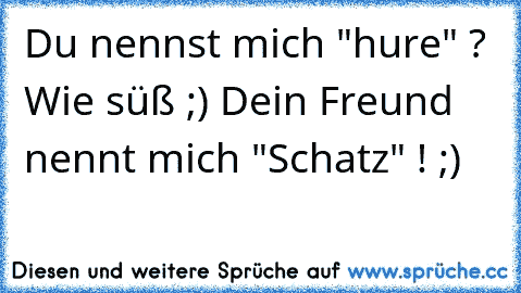 Du nennst mich "hure" ? Wie süß ;) Dein Freund nennt mich "Schatz" ! ;)