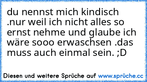 du nennst mich kindisch .
nur weil ich nicht alles so ernst nehme und glaube ich wäre sooo erwaschsen .
das muss auch einmal sein. ;D