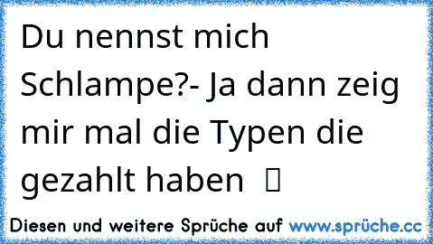 Du nennst mich Schlampe?- Ja dann zeig mir mal die Typen die gezahlt haben  ツ