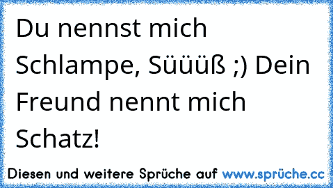 Du nennst mich Schlampe, Süüüß ;) Dein Freund nennt mich Schatz!