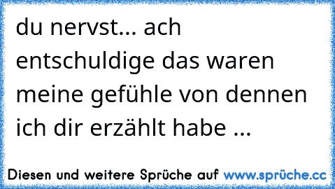 du nervst... ach entschuldige das waren meine gefühle von dennen ich dir erzählt habe ...