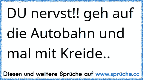 DU nervst!! geh auf die Autobahn und mal mit Kreide..