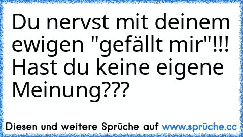 Du nervst mit deinem ewigen "gefällt mir"!!! Hast du keine eigene Meinung???