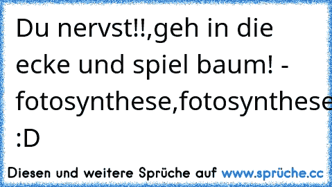 Du nervst!!,geh in die ecke und spiel baum! - fotosynthese,fotosynthese :D