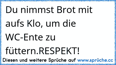 Du nimmst Brot mit aufs Klo, um die WC-Ente zu füttern.RESPEKT!