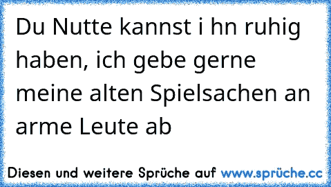 Du Nutte kannst i hn ruhig haben, ich gebe gerne meine alten Spielsachen an arme Leute ab