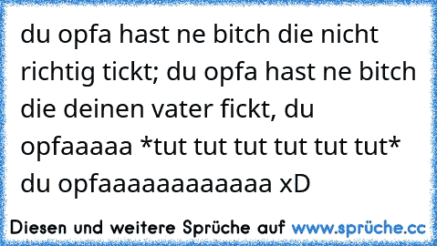 du opfa hast ne bitch die nicht richtig tickt; du opfa hast ne bitch die deinen vater fickt, du opfaaaaa *tut tut tut tut tut tut* du opfaaaaaaaaaaaa xD