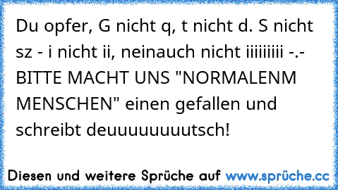 Du opfer, G nicht q, t nicht d. S nicht sz - i nicht ii, neinauch nicht iiiiiiiii -.- BITTE MACHT UNS "NORMALENM MENSCHEN" einen gefallen und schreibt deuuuuuuuutsch!